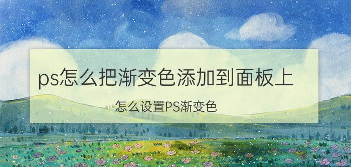 ps怎么把渐变色添加到面板上 怎么设置PS渐变色？